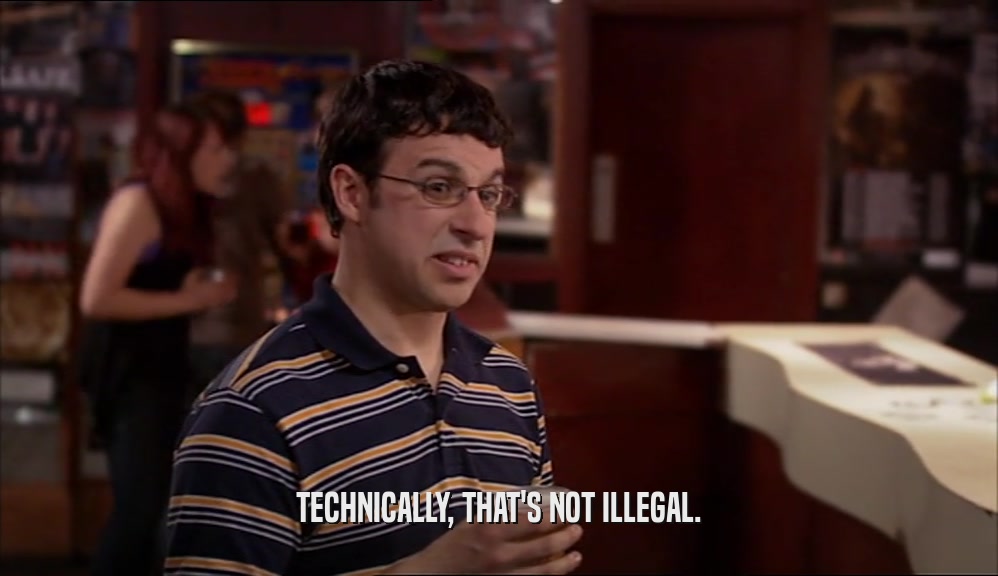 TECHNICALLY, THAT'S NOT ILLEGAL.
  