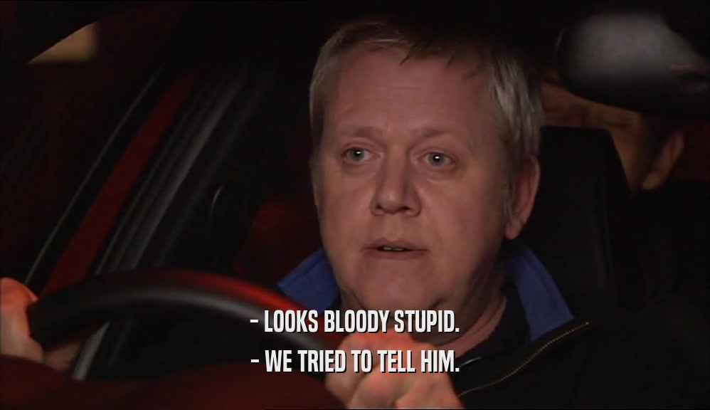 - LOOKS BLOODY STUPID. - WE TRIED TO TELL HIM. 