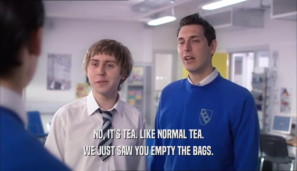 NO, IT'S TEA. LIKE NORMAL TEA. WE JUST SAW YOU EMPTY THE BAGS. 