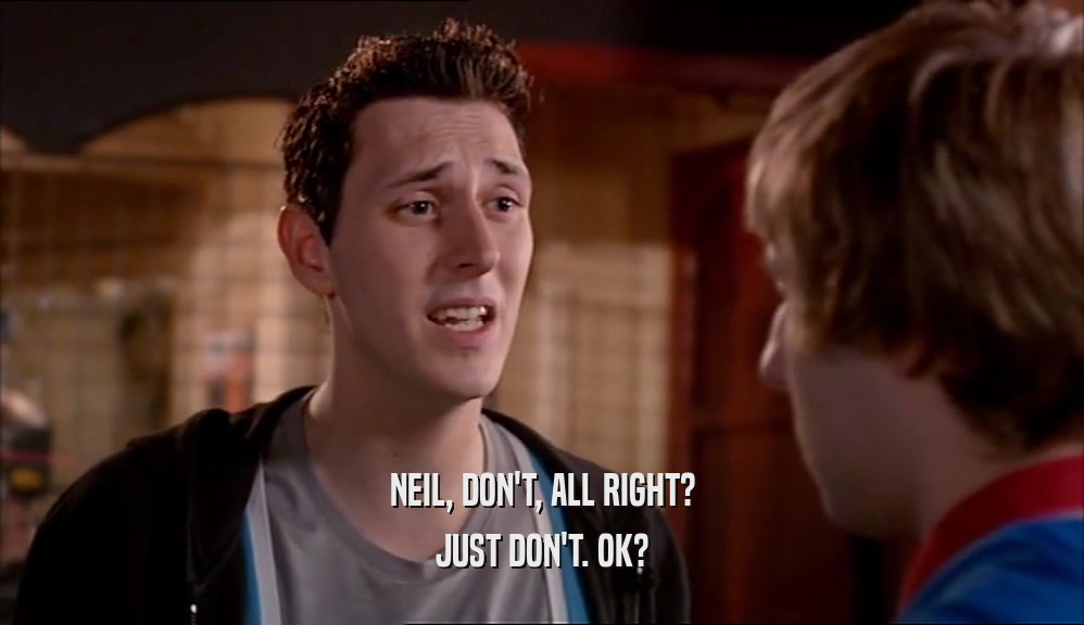 NEIL, DON'T, ALL RIGHT? JUST DON'T. OK? 