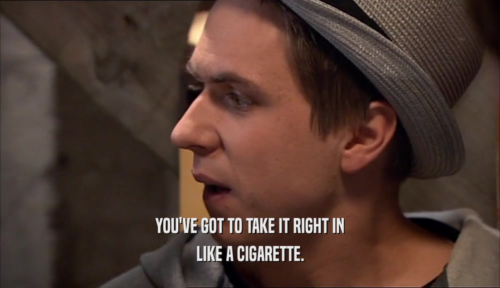YOU'VE GOT TO TAKE IT RIGHT IN LIKE A CIGARETTE. 