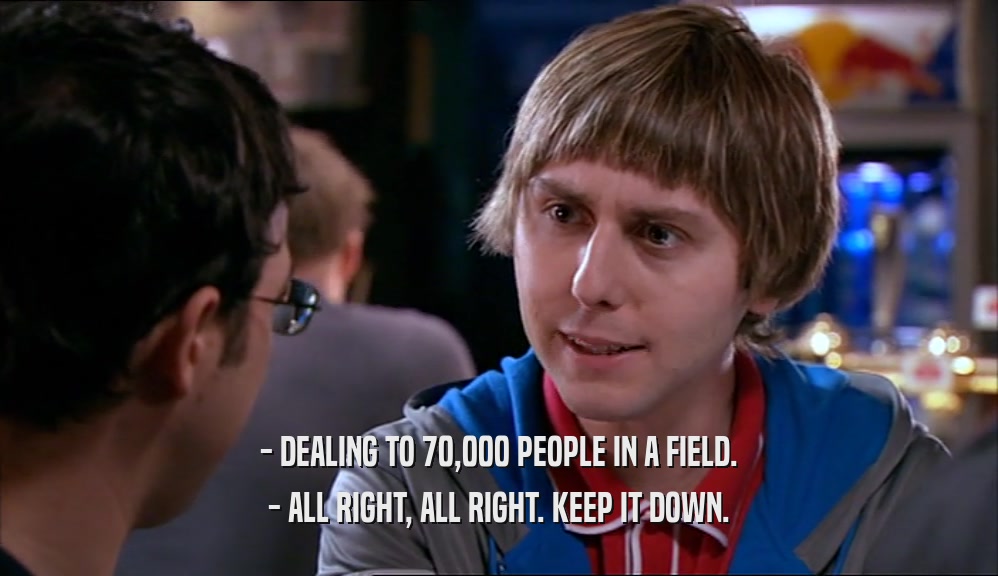 - DEALING TO 70,000 PEOPLE IN A FIELD. - ALL RIGHT, ALL RIGHT. KEEP IT DOWN. 