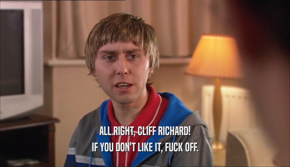 ALL RIGHT, CLIFF RICHARD! IF YOU DON'T LIKE IT, FUCK OFF. 