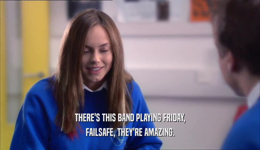 THERE'S THIS BAND PLAYING FRIDAY,
 FAILSAFE, THEY'RE AMAZING.
 