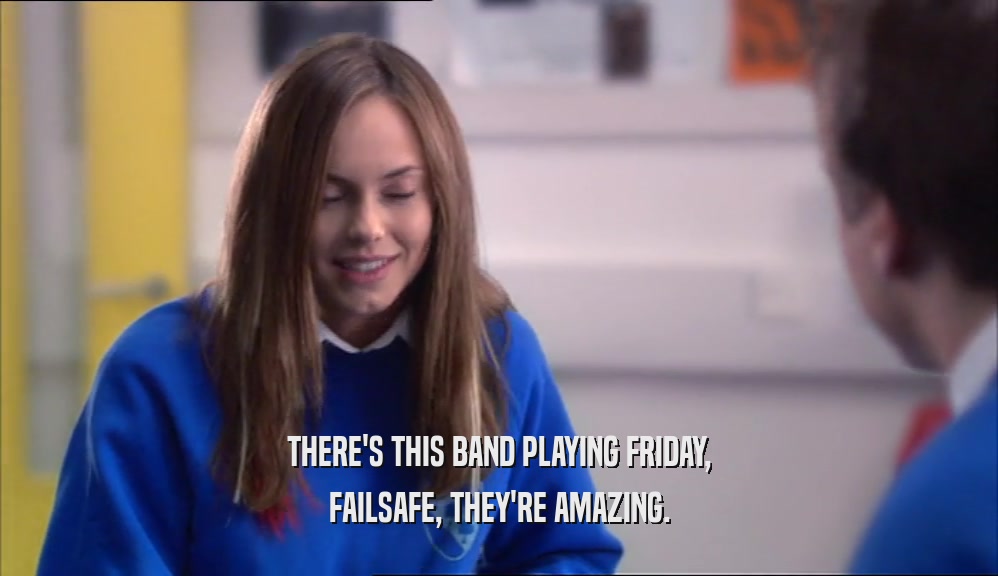 THERE'S THIS BAND PLAYING FRIDAY, FAILSAFE, THEY'RE AMAZING. 