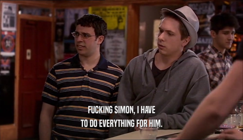FUCKING SIMON, I HAVE TO DO EVERYTHING FOR HIM. 