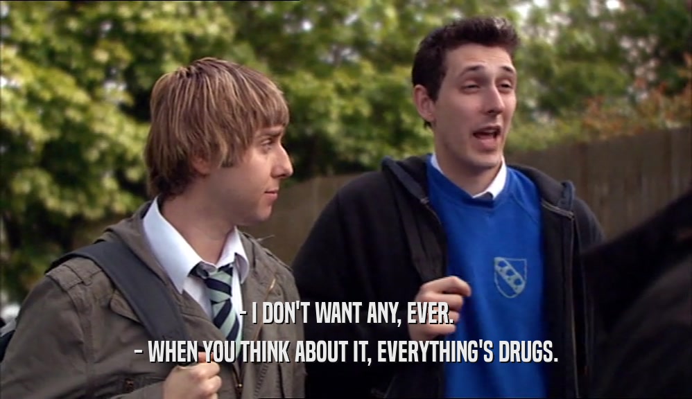 - I DON'T WANT ANY, EVER. - WHEN YOU THINK ABOUT IT, EVERYTHING'S DRUGS. 