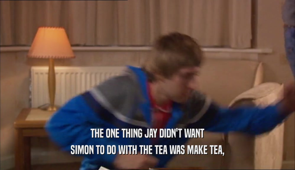 THE ONE THING JAY DIDN'T WANT SIMON TO DO WITH THE TEA WAS MAKE TEA, 