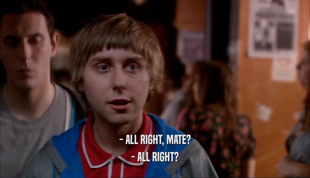 - ALL RIGHT, MATE? - ALL RIGHT? 