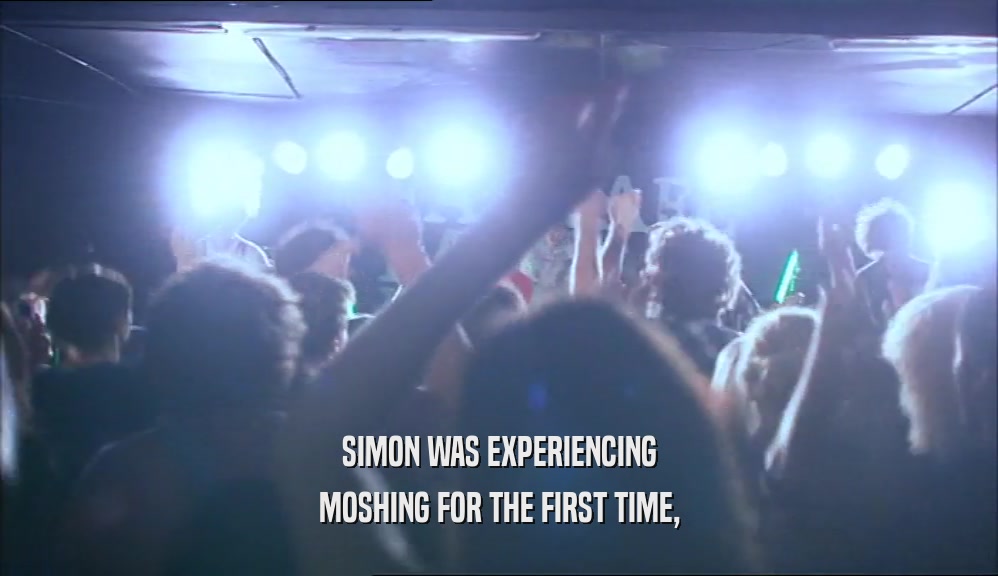 SIMON WAS EXPERIENCING MOSHING FOR THE FIRST TIME, 