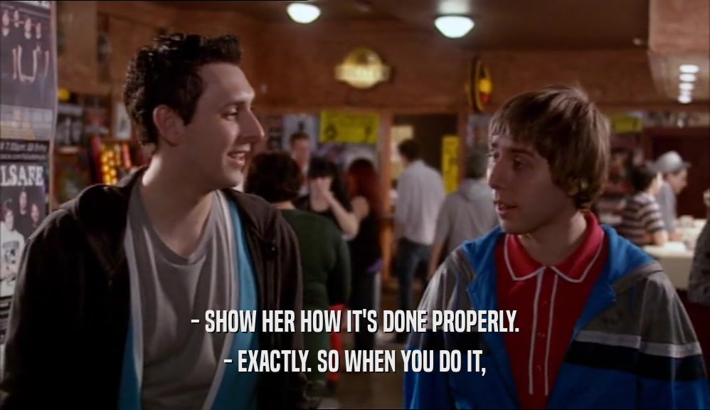 - SHOW HER HOW IT'S DONE PROPERLY. - EXACTLY. SO WHEN YOU DO IT, 