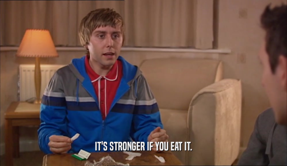 IT'S STRONGER IF YOU EAT IT.  