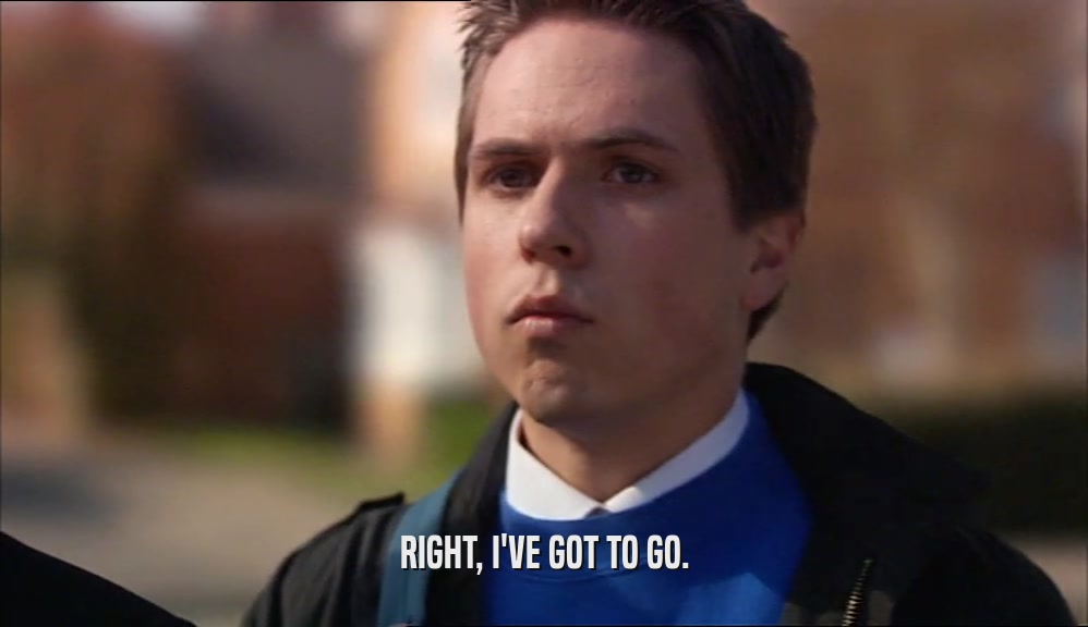RIGHT, I'VE GOT TO GO.  