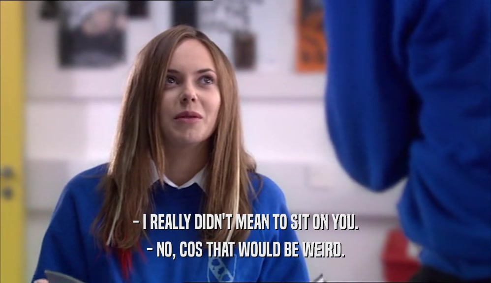 - I REALLY DIDN'T MEAN TO SIT ON YOU. - NO, COS THAT WOULD BE WEIRD. 