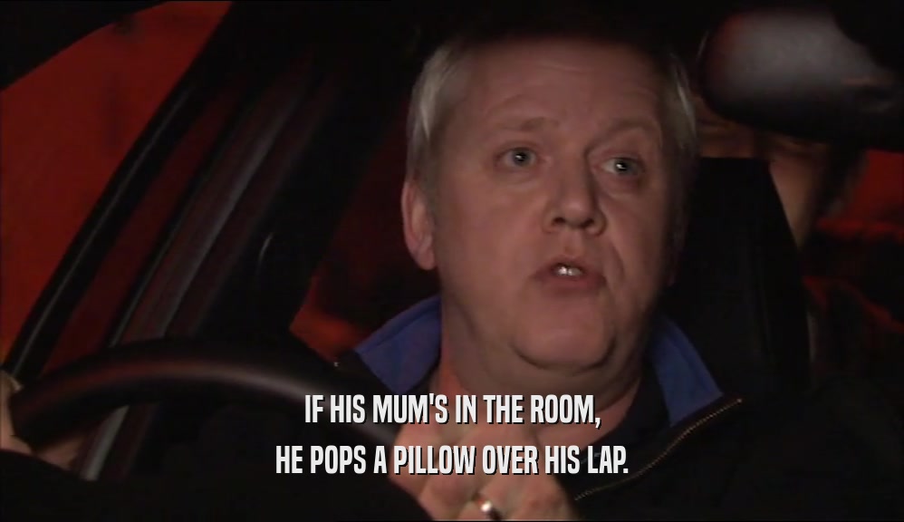 IF HIS MUM'S IN THE ROOM, HE POPS A PILLOW OVER HIS LAP. 