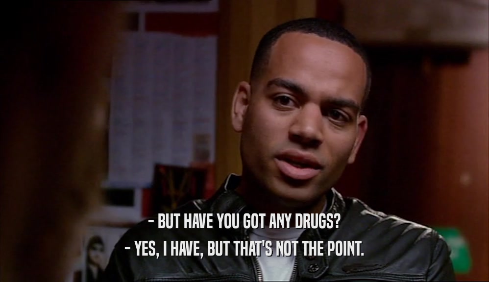 - BUT HAVE YOU GOT ANY DRUGS? - YES, I HAVE, BUT THAT'S NOT THE POINT. 
