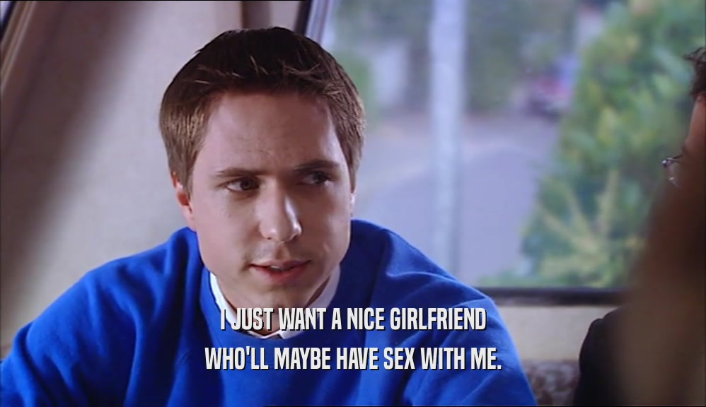 I JUST WANT A NICE GIRLFRIEND WHO'LL MAYBE HAVE SEX WITH ME. 