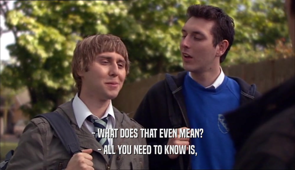 - WHAT DOES THAT EVEN MEAN? - ALL YOU NEED TO KNOW IS, 