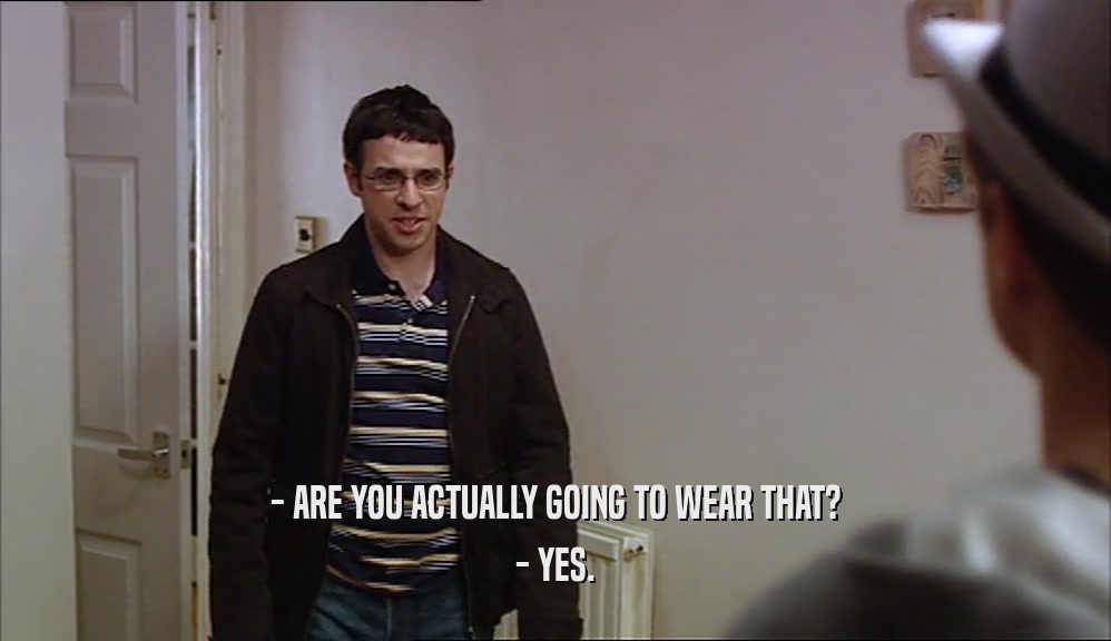 - ARE YOU ACTUALLY GOING TO WEAR THAT?
 - YES.
 