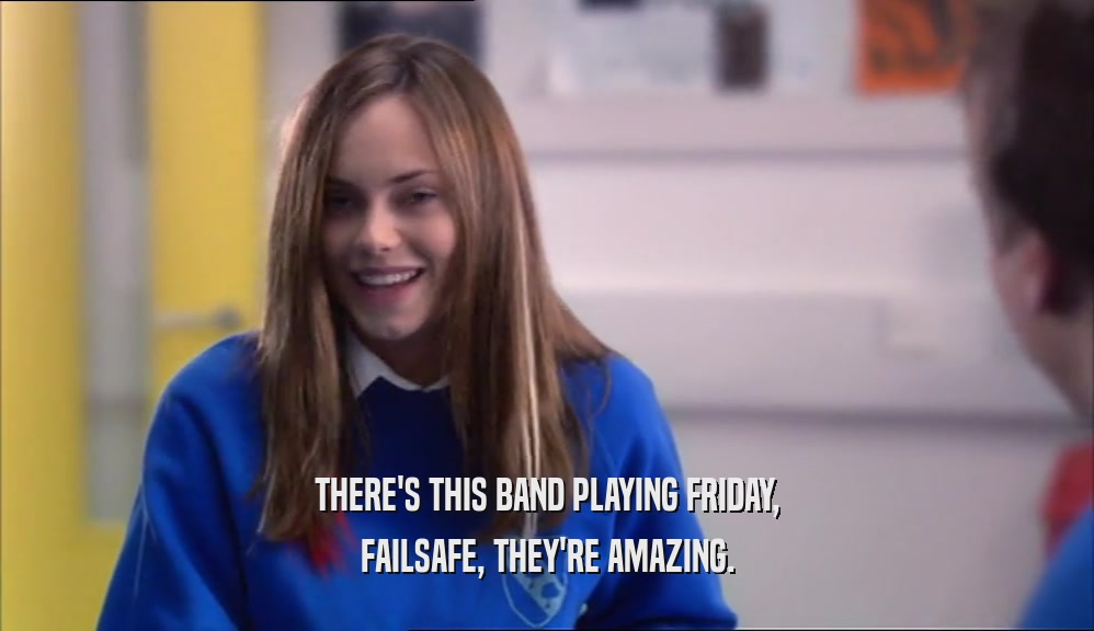 THERE'S THIS BAND PLAYING FRIDAY, FAILSAFE, THEY'RE AMAZING. 