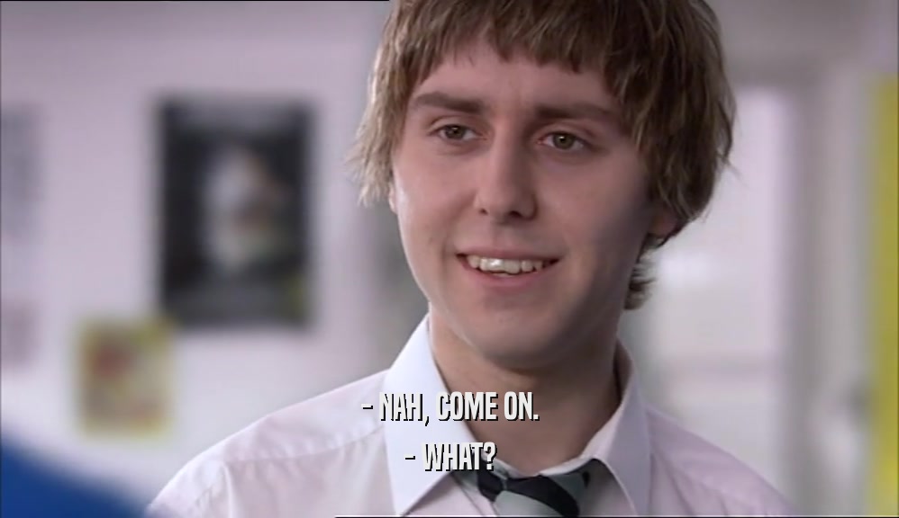 - NAH, COME ON. - WHAT? 
