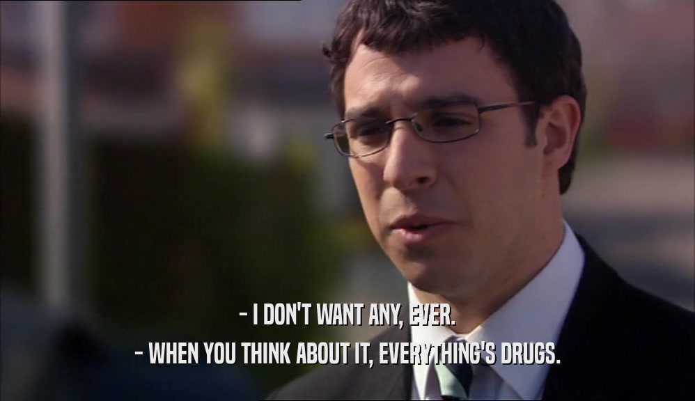 - I DON'T WANT ANY, EVER. - WHEN YOU THINK ABOUT IT, EVERYTHING'S DRUGS. 