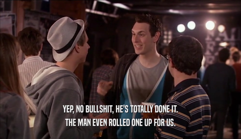 YEP, NO BULLSHIT, HE'S TOTALLY DONE IT. THE MAN EVEN ROLLED ONE UP FOR US. 
