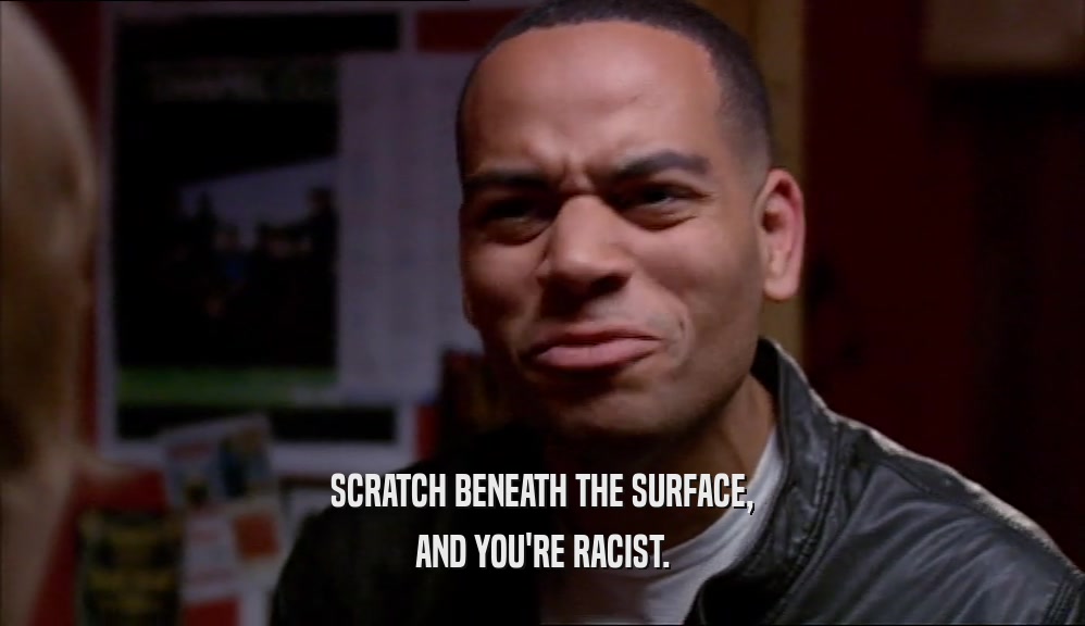 SCRATCH BENEATH THE SURFACE, AND YOU'RE RACIST. 