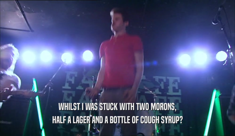 WHILST I WAS STUCK WITH TWO MORONS, HALF A LAGER AND A BOTTLE OF COUGH SYRUP? 