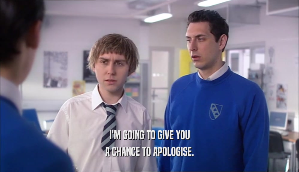 I'M GOING TO GIVE YOU A CHANCE TO APOLOGISE. 