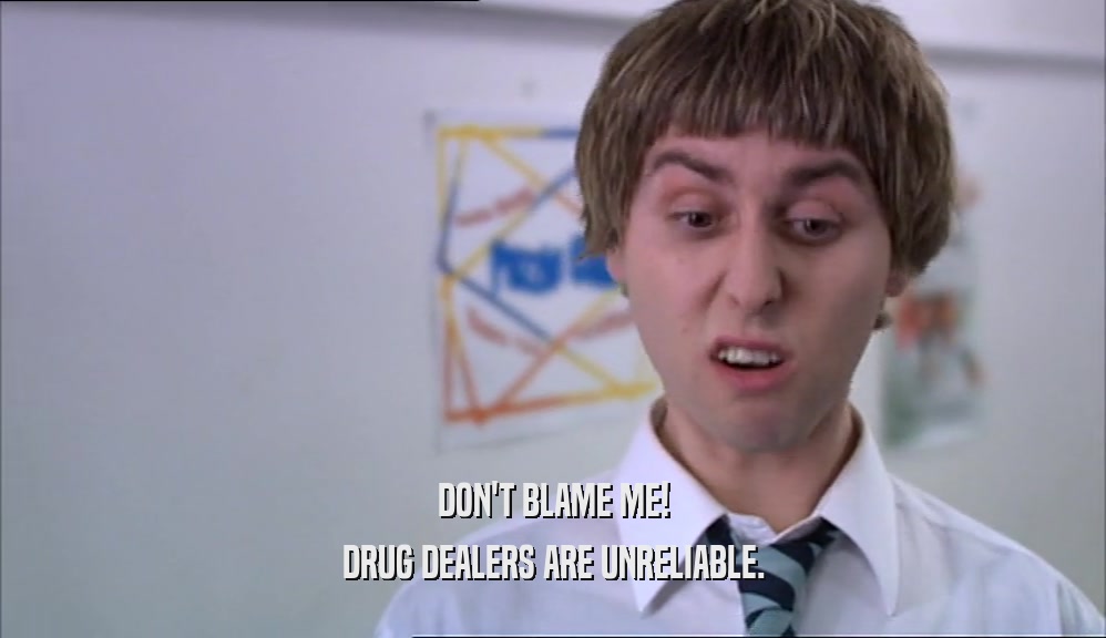 DON'T BLAME ME! DRUG DEALERS ARE UNRELIABLE. 