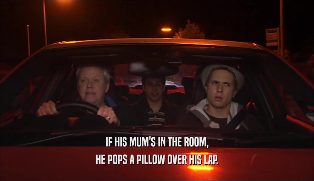 IF HIS MUM'S IN THE ROOM, HE POPS A PILLOW OVER HIS LAP. 