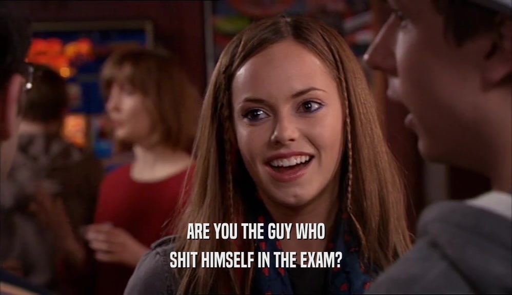 ARE YOU THE GUY WHO
 SHIT HIMSELF IN THE EXAM?
 