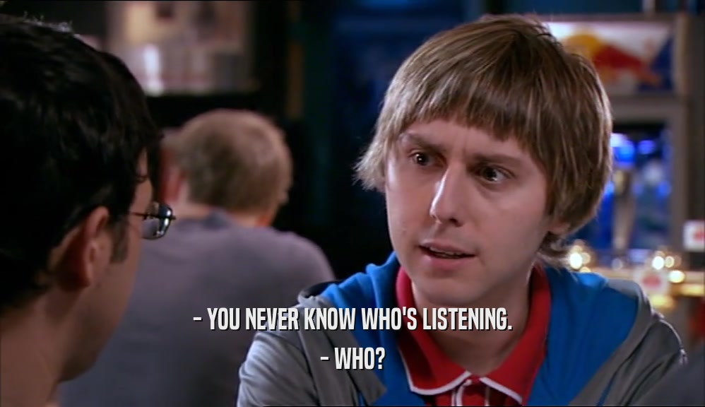 - YOU NEVER KNOW WHO'S LISTENING. - WHO? 