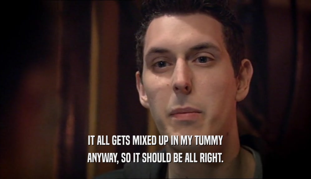 IT ALL GETS MIXED UP IN MY TUMMY ANYWAY, SO IT SHOULD BE ALL RIGHT. 