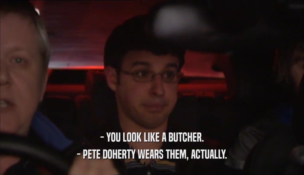- YOU LOOK LIKE A BUTCHER. - PETE DOHERTY WEARS THEM, ACTUALLY. 