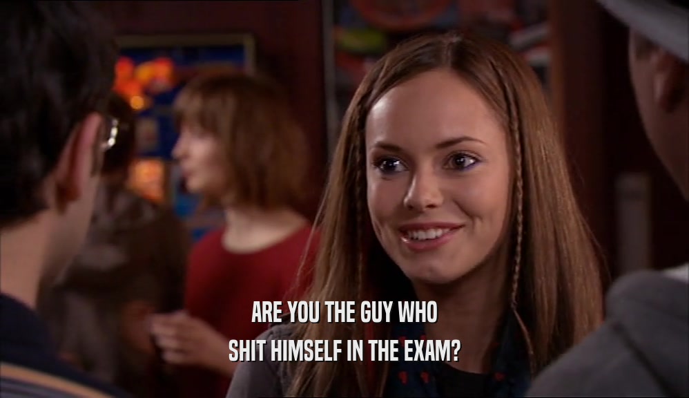 ARE YOU THE GUY WHO
 SHIT HIMSELF IN THE EXAM?
 