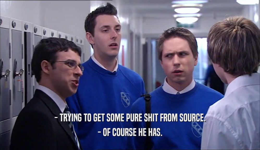 - TRYING TO GET SOME PURE SHIT FROM SOURCE. - OF COURSE HE HAS. 