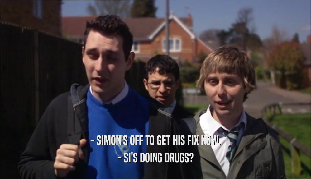 - SIMON'S OFF TO GET HIS FIX NOW. - SI'S DOING DRUGS? 