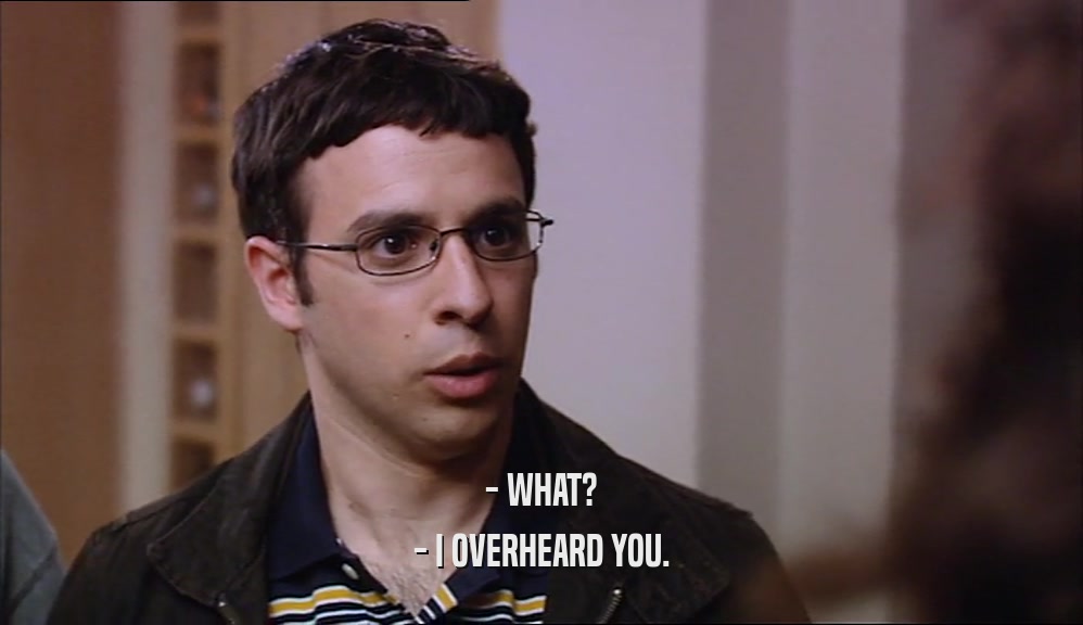 - WHAT? - I OVERHEARD YOU. 