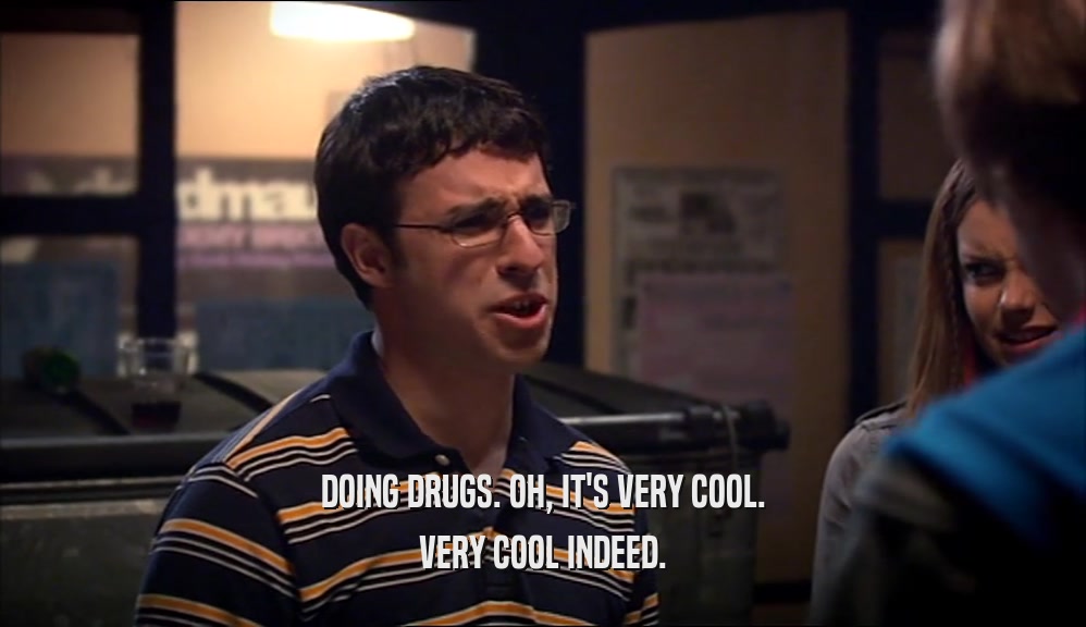 DOING DRUGS. OH, IT'S VERY COOL. VERY COOL INDEED. 