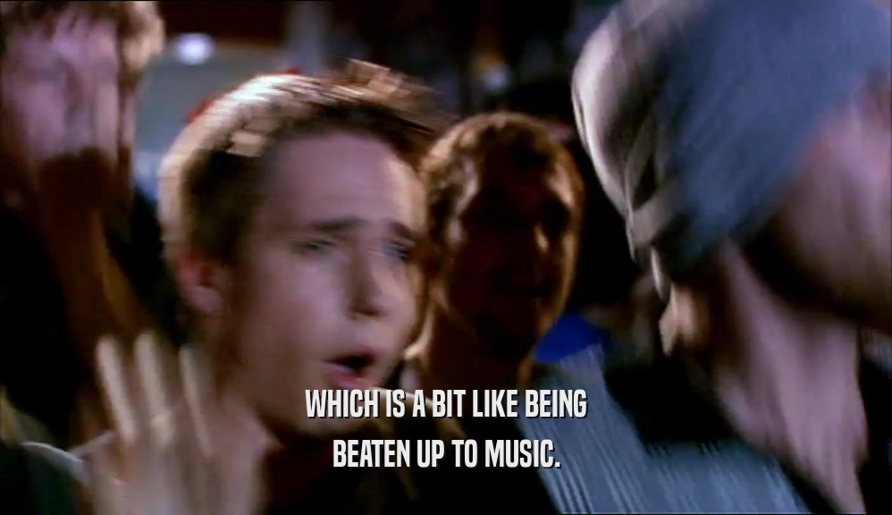WHICH IS A BIT LIKE BEING BEATEN UP TO MUSIC. 
