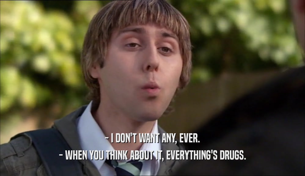 - I DON'T WANT ANY, EVER. - WHEN YOU THINK ABOUT IT, EVERYTHING'S DRUGS. 