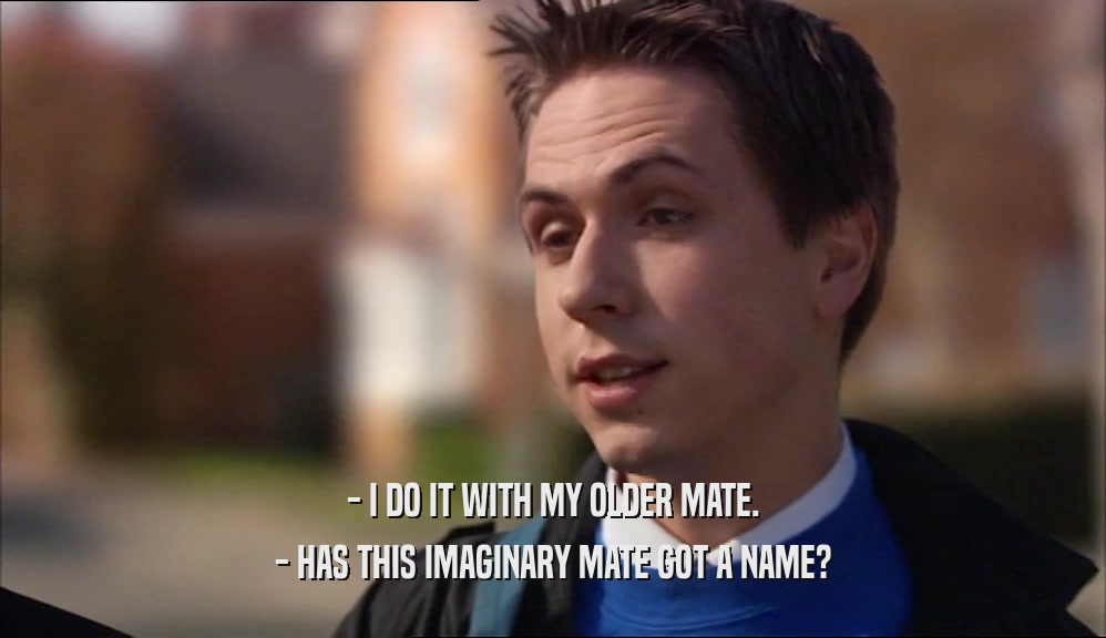 - I DO IT WITH MY OLDER MATE. - HAS THIS IMAGINARY MATE GOT A NAME? 