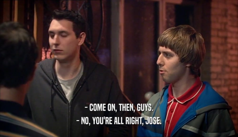 - COME ON, THEN, GUYS. - NO, YOU'RE ALL RIGHT, JOSE. 