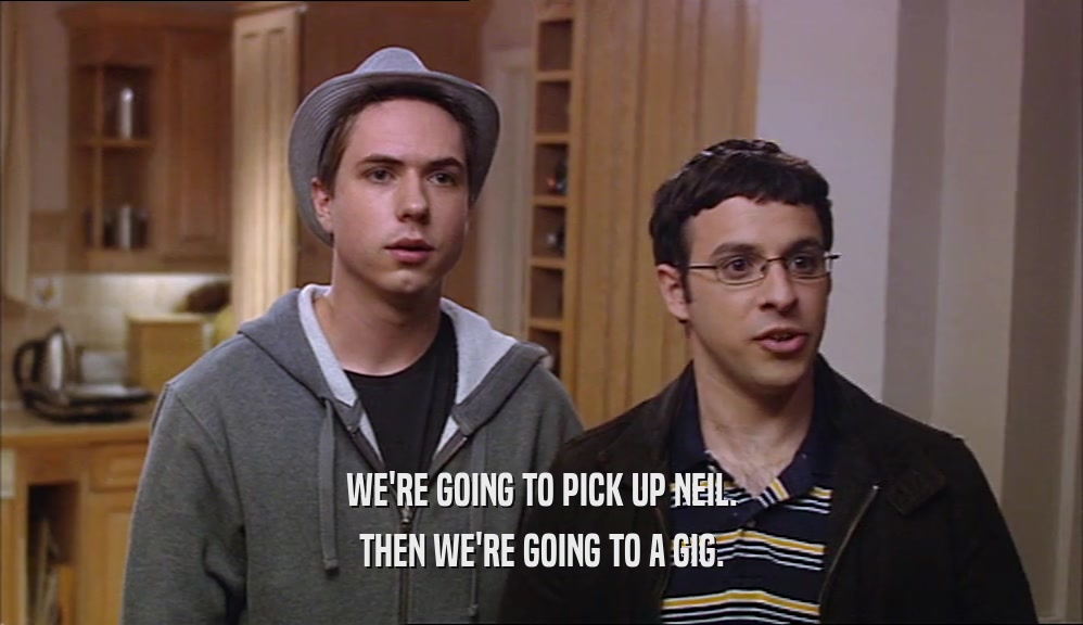WE'RE GOING TO PICK UP NEIL.
 THEN WE'RE GOING TO A GIG.
 
