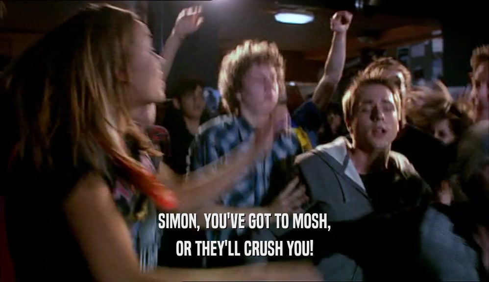 SIMON, YOU'VE GOT TO MOSH, OR THEY'LL CRUSH YOU! 