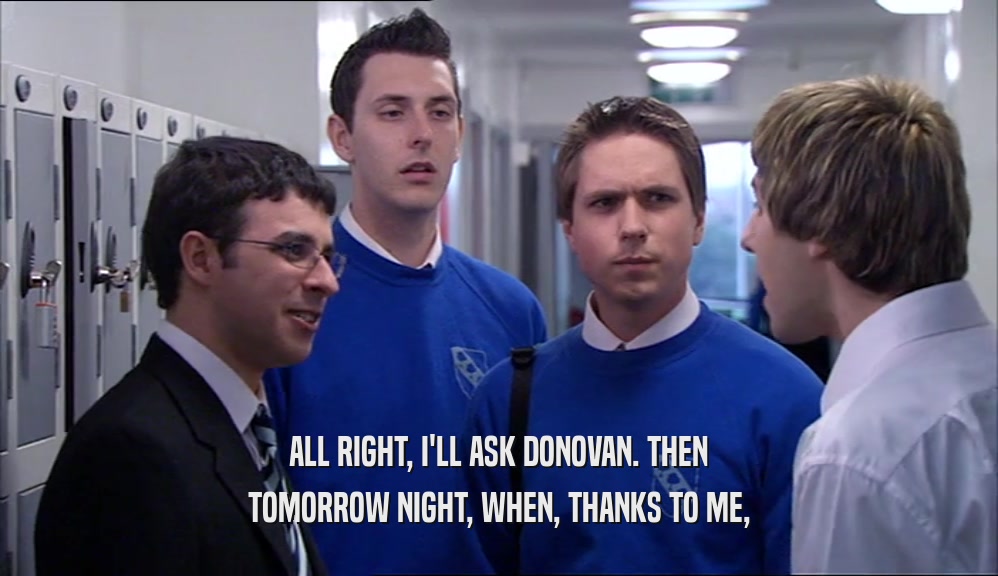 ALL RIGHT, I'LL ASK DONOVAN. THEN TOMORROW NIGHT, WHEN, THANKS TO ME, 