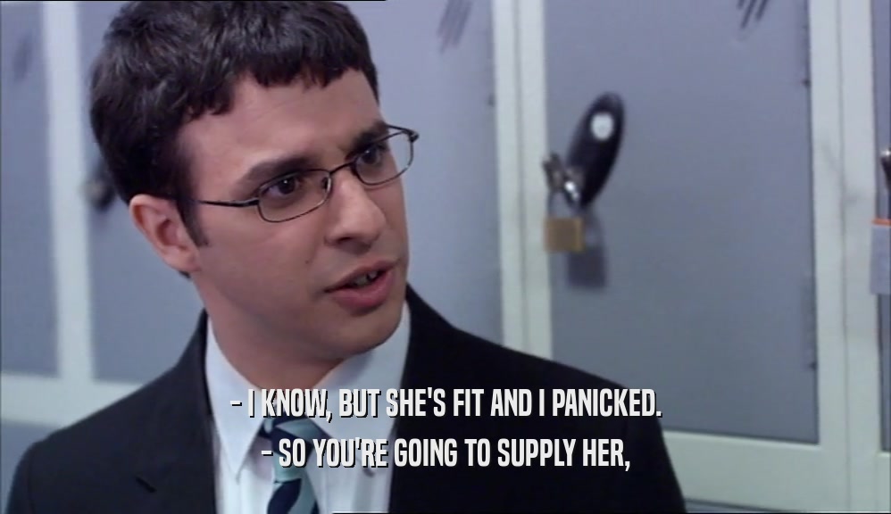 - I KNOW, BUT SHE'S FIT AND I PANICKED. - SO YOU'RE GOING TO SUPPLY HER, 