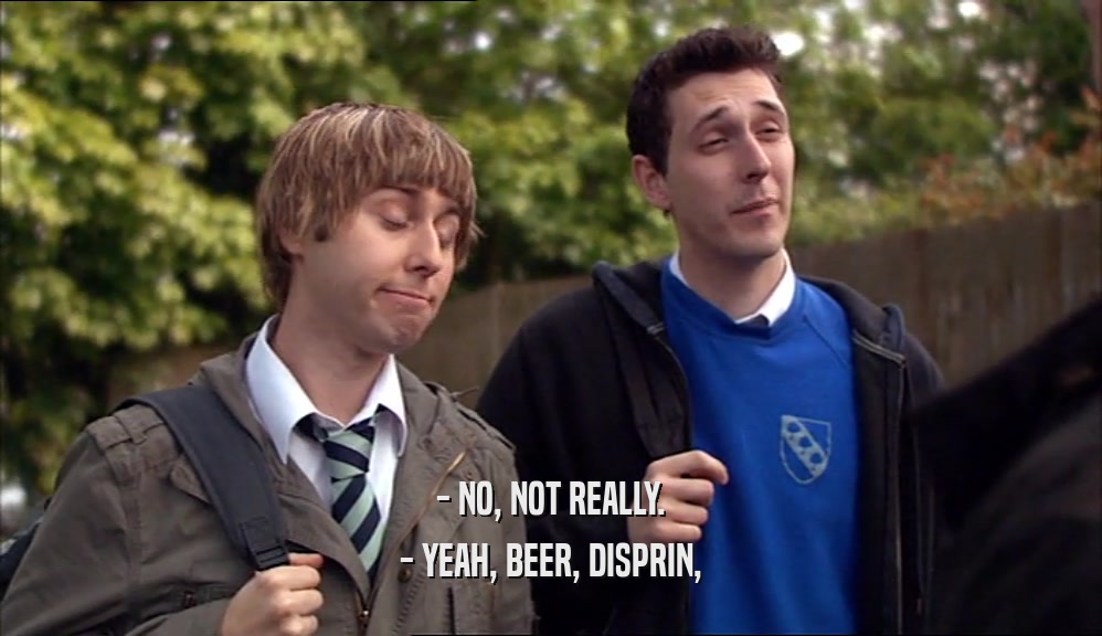 - NO, NOT REALLY. - YEAH, BEER, DISPRIN, 